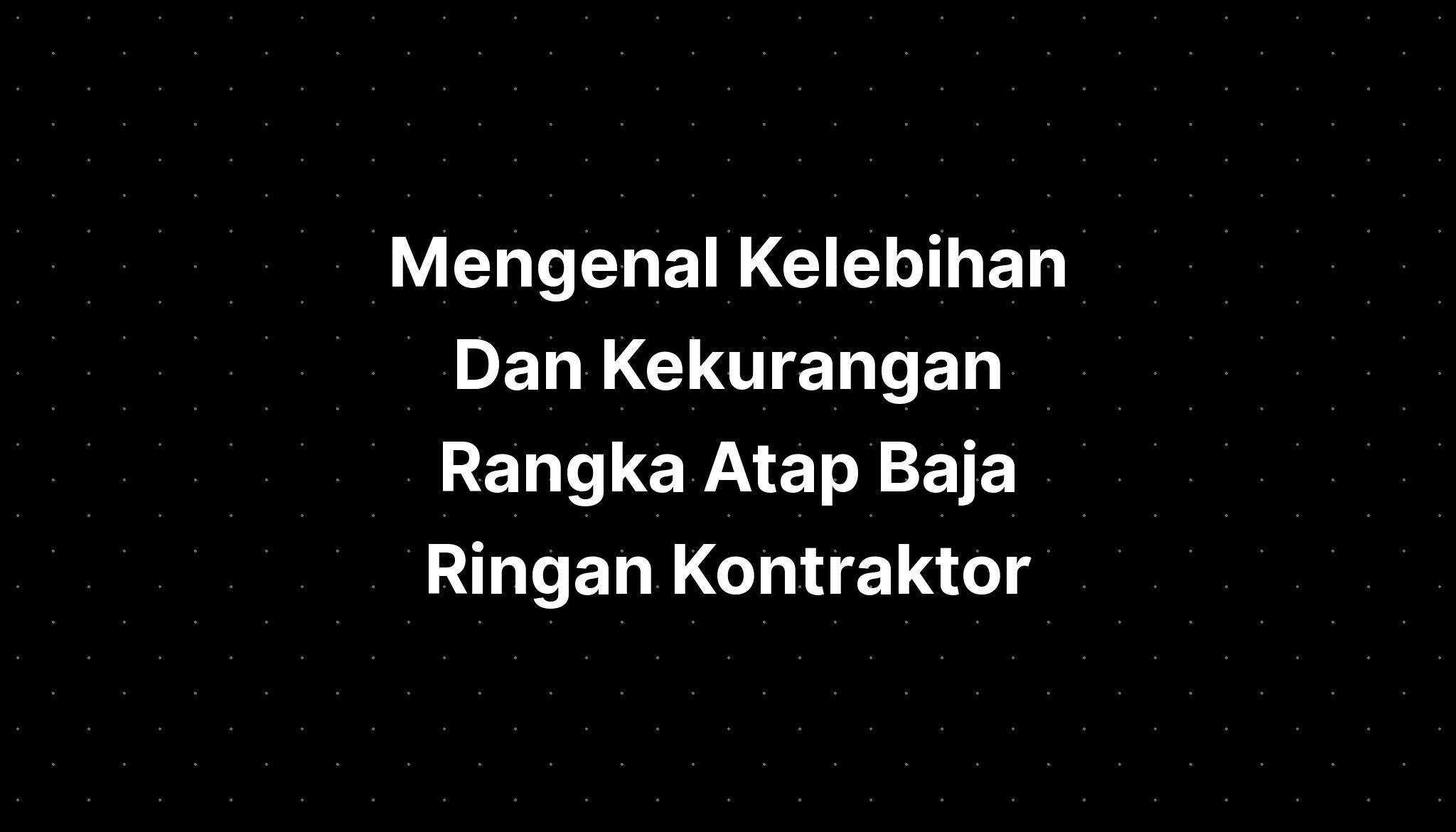 Mengenal Kelebihan Dan Kekurangan Rangka Baja Ringan Atap Baja Ringan